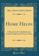 Home Helps: A Pure Food Cook Book; An Useful Collection of Up-To-Date (Classic Reprint)