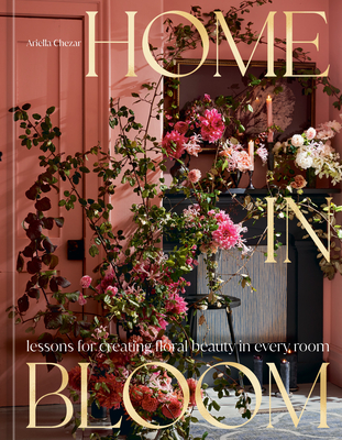 Home in Bloom: Lessons for Creating Floral Beauty in Every Room - Chezar, Ariella, and Michaels, Julie