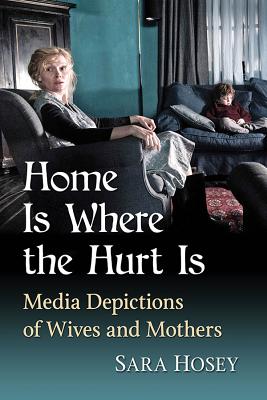 Home Is Where the Hurt Is: Media Depictions of Wives and Mothers - Hosey, Sara