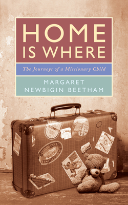 Home is Where: The Journeys of a Missionary Child - Newbigin Beetham, Margaret