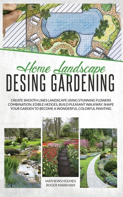 Home Landscape Design Gardening: Create Smooth Lines Landscapes Using Stunning Flowers Combinations, Edible Hedges, and Build Pleasant Walkways. Shape Your Garden To Become A Colorful Painting - Smith, Mathews, and Wylie, Edward