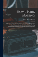Home Pork Making: A Complete Guide For The Farmer, The Country Butcher And The Suburban Dweller, In All That Pertains To Hog Slaughtering, Curing, Preserving And Storing Pork Product
