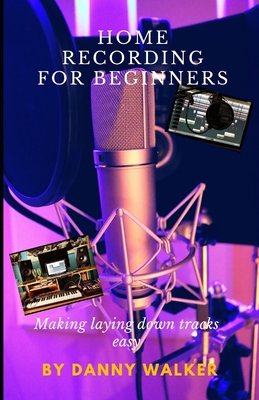 Home Recording For Beginners: Making Laying Down Tracks Easy - Walker, Danny