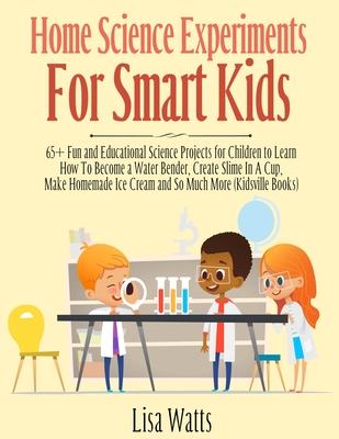 Home Science Experiments for Smart Kids!: 65+ Fun and Educational Science Projects for Children to Learn How to Become a Water Bender, Create Slime in A Cup, Make Homemade Ice Cream and So Much More (KidsVille Books) - Watts, Lisa