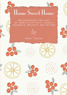 Home Sweet Home: Rediscovering the Joys of Domesticity with Classic Household Projects and Recipes - Tomczak, Sarah