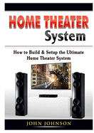 Home Theater System: How to Build & Setup the Ultimate Home Theater System