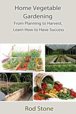 Home Vegetable Gardening: From Planning to Harvest, Learn How to Have Success - Stone, Rod