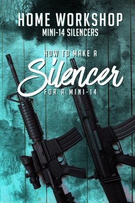 Home Workshop Mini-14 Silencers How To Make A Silencer For A Mini-14: Including Images To Help You Succeed and A Brief History Of The Silencer - Workman, Frank