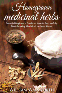 Homegrown Medicinal Herbs: Essential Beginner's Guide on How to Succesfully Start Growing Medicinal Herbs at Home