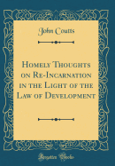 Homely Thoughts on Re-Incarnation in the Light of the Law of Development (Classic Reprint)