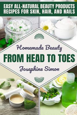 Homemade Beauty From Head to Toes: Easy All-Natural Beauty Products Recipes for Skin, Hair and Nails - Simon, Josephine