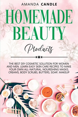Homemade Beauty Products: The Best DIY Cosmetic Solution for Women and Men. Learn Easy Skin Care Recipes to Make Your Own All-Natural, Nourishing Masks, Creams, Body Scrubs, Butters, Soap, Makeup - Candle, Amanda