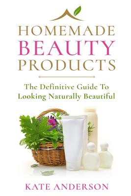 Homemade Beauty Products: The Definitive Guide To Looking Naturally Beautiful - Anderson, Kate