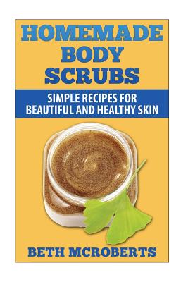 Homemade Body Scrubs: Simple Recipe for Beautiful and Healthy Skin - McRoberts, Beth