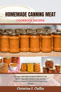 Homemade Canning Meat Cookbook Recipes: The easy made step you have to know to Can Meats, Vegetables, Meals in a Jar, and the Secrets to Preserve Your Food for Long-Term Storage