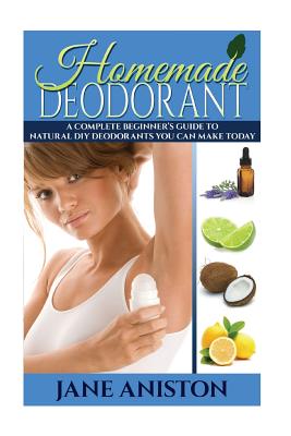 Homemade Deodorant: A Complete Beginner's Guide To Natural DIY Deodorants You Can Make Today - Aniston, Jane