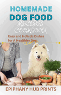 Homemade Dog Food Recipes Cookbook: Easy and Holistic Dishes for A Healthier Dog