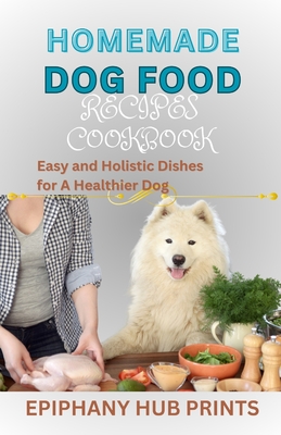 Homemade Dog Food Recipes Cookbook: Easy and Holistic Dishes for A Healthier Dog - Prints, Epiphany Hub