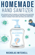 Homemade Hand Sanitizer: The Ultimate Guide to Making 15 Different Hand Sanitizers at Home by Easy and Fast Recipes Using Simple Ingredients. Protect Yourself From Germ, Bacterial and Infections