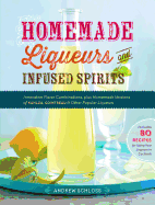 Homemade Liqueurs and Infused Spirits: Innovative Flavor Combinations, Plus Homemade Versions of Kahla, Cointreau, and Other Popular Liqueurs