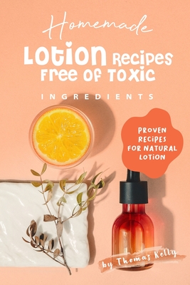 Homemade Lotion Recipes Free of Toxic Ingredients: Proven Recipes for Natural Lotion - Kelly, Thomas