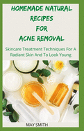 Homemade Natural Recipes for Acne Removal: Skincare Treatment Techniques For A Radiant And To Look Young