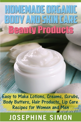 Homemade Organic Body and Skin Care Beauty Products: Easy to Make Lotions, Creams, Scrubs, Body Butters, Hair Products, and Lip Care Recipes for Women and Men - Simon, Josephine