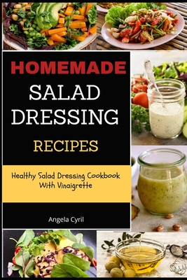 Homemade Salad Dressing Recipes: Healthy Salad Dressing Cookbook With Vinaigrette - Cyril, Angela