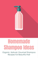 Homemade Shampoo Ideas: Organic, Natural, Gourmet Shampoo Recipes For Beautiful Hair: How To Make Shampoo That Moisturizes Your Hair