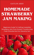 Homemade Strawberry Jam Making: Beginners Guide To Crafting Irresistible Strawberry Jam From Scratch: Transforming Fresh Strawberries Into Heavenly Jam