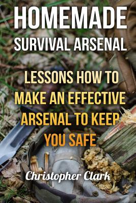 Homemade Survival Arsenal: Lessons How To Make an Effective Arsenal to Keep You Safe - Clark, Christopher, MD