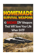 Homemade Survival Weapons: 10 Badass DIY Weapons That Will Save Your Life When SHTF: (Self-Defense, Survival Gear)