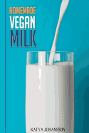 Homemade Vegan Milk: Simple Recipes for Making Homemade Non-Dairy Milk