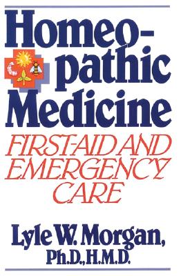 Homeopathic Medicine:: First Aid and Emergency Care - Morgan, Lyle, and Morgan II, PH D