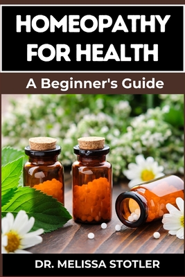 Homeopathy for Health: Comprehensive Guide To Natural Remedies, Holistic Healing, And Personalized Treatments For Optimal Wellness - Stotler, Melissa, Dr.