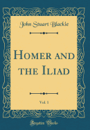 Homer and the Iliad, Vol. 1 (Classic Reprint)