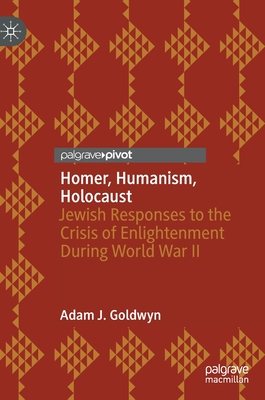 Homer, Humanism, Holocaust: Jewish Responses to the Crisis of Enlightenment During World War II - Goldwyn, Adam J.