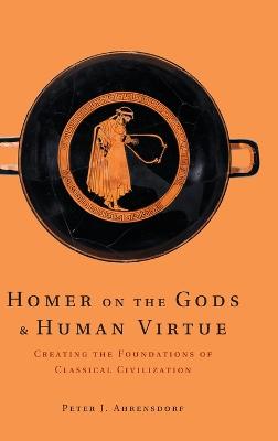 Homer on the Gods and Human Virtue: Creating the Foundations of Classical Civilization - Ahrensdorf, Peter J