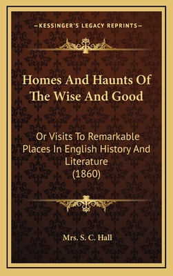 Homes and Haunts of the Wise and Good: Or Visits to Remarkable Places in English History and Literature (1860) - Hall, S C, Mrs.