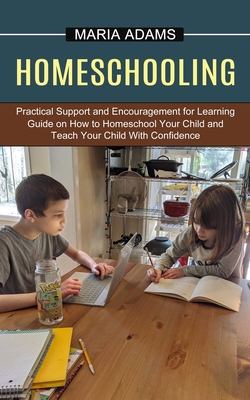 Homeschooling: Guide on How to Homeschool Your Child and Teach Your Child With Confidence (Practical Support and Encouragement for Learning) - Adams, Maria