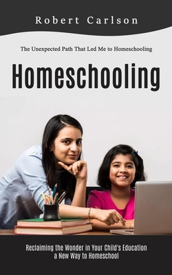 Homeschooling: The Unexpected Path That Led Me to Homeschooling (Reclaiming the Wonder in Your Child's Education, a New Way to Homeschool) - Carlson, Robert