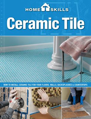HomeSkills: Ceramic Tile: How to Install Ceramic Tile for Your Floors, Walls, Backsplashes & Countertops - Press, Editors of Cool Springs