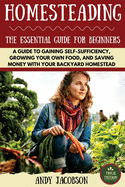 Homesteading: The Essential Homesteading Guide to Gaining Self-Sufficiency, Growing Your Own Food, and Saving Money with Your Backyard Homestead