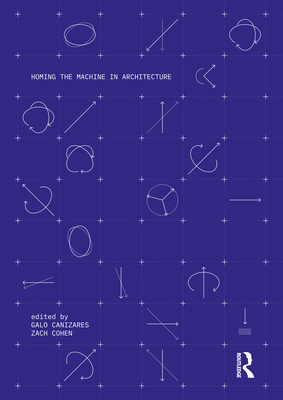 Homing the Machine in Architecture - Canizares, Galo (Editor), and Cohen, Zach (Editor)