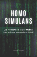 Homo Simulans: Die Menschheit in der Matrix - Leben wir in einer programmierten Realit?t?