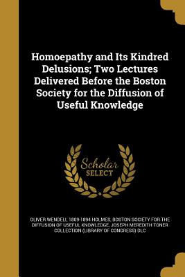 Homoepathy and Its Kindred Delusions; Two Lectures Delivered Before the Boston Society for the Diffusion of Useful Knowledge - Holmes, Oliver Wendell 1809-1894, and Boston Society for the Diffusion of Usef (Creator), and Joseph Meredith Toner...