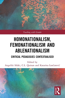 Homonationalism, Femonationalism and Ablenationalism: Critical Pedagogies Contextualised - Sifaki, Angeliki (Editor), and Quinan, C L (Editor), and Lon arevic, Katarina (Editor)