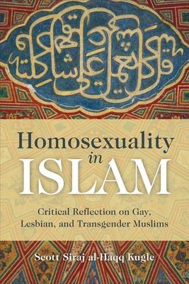 Homosexuality in Islam: Critical Reflection on Gay, Lesbian, and Transgender Muslims - Kugle, Scott Siraj Al-Haqq