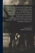 Hon. George Bancroft's Oration, Pronounced in New York, April 25, 1865, at the Obsequies of Abraham Lincoln. The Funeral Ode by William Cullen Bryant. Presidents Lincoln's Emancipation Proclamation, January 1, 1863. His Last Inaugural Address, March 4...