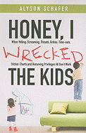 Honey, I Wrecked the Kids: When Yelling, Screaming, Threats, Bribes, Time-Outs, Sticker Charts and Removing Privileges All Don't Work